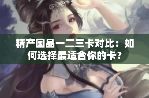 精產(chǎn)國品一二三卡對比：如何選擇最適合你的卡？