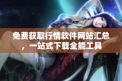 免費(fèi)獲取行情軟件網(wǎng)站匯總，一站式下載全能工具