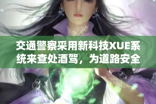交通警察采用新科技XUE系統(tǒng)來查處酒駕，為道路安全保駕護(hù)航