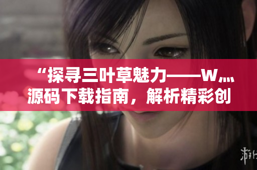 “探尋三葉草魅力——W灬源碼下載指南，解析精彩創(chuàng)意與技術(shù)魔法！”