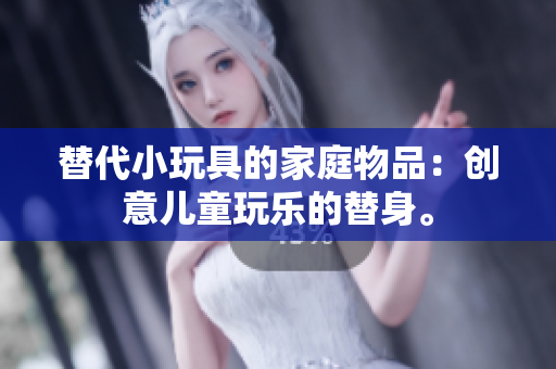 替代小玩具的家庭物品：創(chuàng)意兒童玩樂的替身。