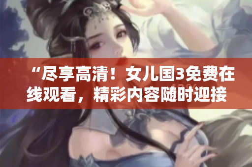“盡享高清！女兒國3免費(fèi)在線觀看，精彩內(nèi)容隨時(shí)迎接您！”