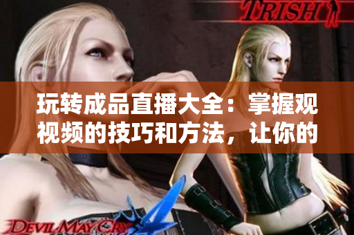 玩轉(zhuǎn)成品直播大全：掌握觀視頻的技巧和方法，讓你的直播體驗(yàn)更加精彩！