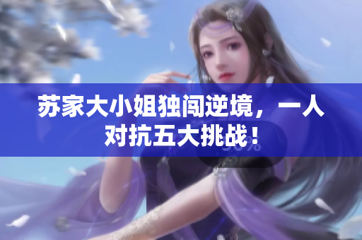 蘇家大小姐獨(dú)闖逆境，一人對抗五大挑戰(zhàn)！