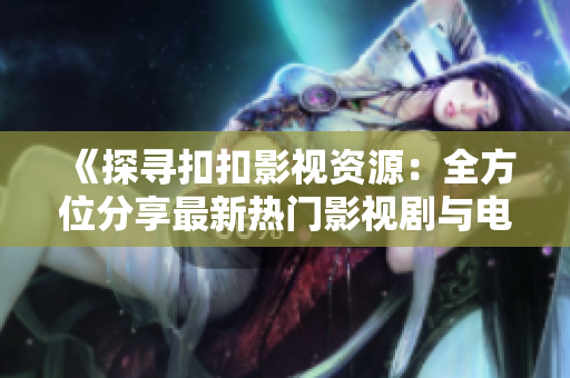 《探尋扣扣影視資源：全方位分享最新熱門影視劇與電影資源大揭秘》
