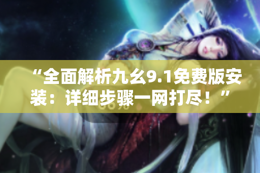 “全面解析九幺9.1免費版安裝：詳細步驟一網(wǎng)打盡！”