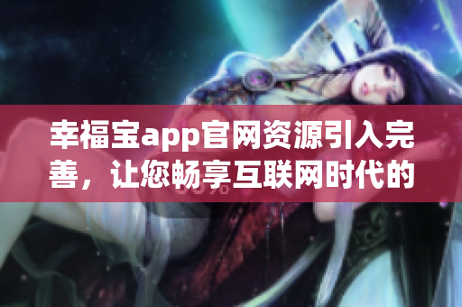 幸福寶app官網(wǎng)資源引入完善，讓您暢享互聯(lián)網(wǎng)時(shí)代的幸福之旅