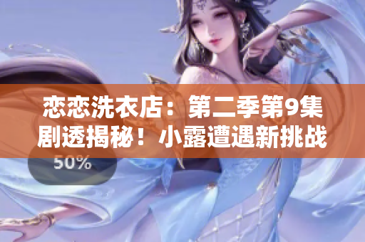 戀戀洗衣店：第二季第9集劇透揭秘！小露遭遇新挑戰(zhàn)，情感糾葛再度升溫。