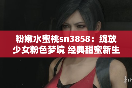 粉嫩水蜜桃sn3858：綻放少女粉色夢(mèng)境 經(jīng)典甜蜜新生活
