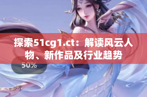 探索51cg1.ct：解讀風(fēng)云人物、新作品及行業(yè)趨勢(shì)