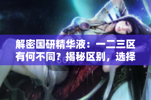 解密?chē)?guó)研精華液：一二三區(qū)有何不同？揭秘區(qū)別，選擇最適合你的護(hù)膚區(qū)域