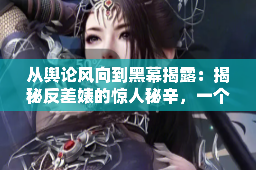 從輿論風向到黑幕揭露：揭秘反差婊的驚人秘辛，一個引人入勝的萬里探索之旅