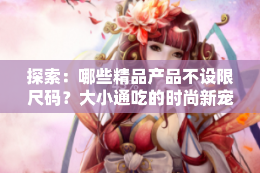 探索：哪些精品產品不設限尺碼？大小通吃的時尚新寵