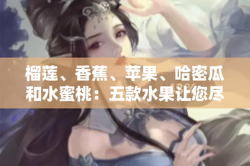 榴蓮、香蕉、蘋(píng)果、哈密瓜和水蜜桃：五款水果讓您盡享豐富口感