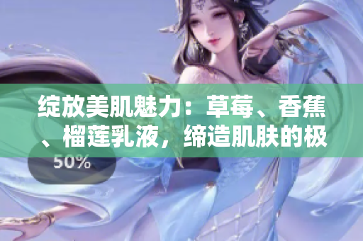 綻放美肌魅力：草莓、香蕉、榴蓮乳液，締造肌膚的極致呵護