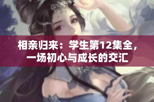 相親歸來：學(xué)生第12集全，一場(chǎng)初心與成長(zhǎng)的交匯