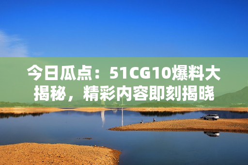 今日瓜點：51CG10爆料大揭秘，精彩內(nèi)容即刻揭曉