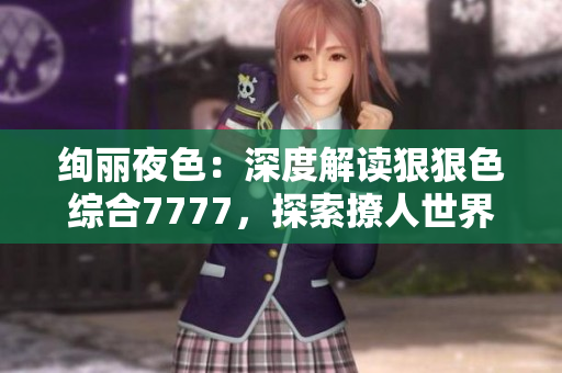 絢麗夜色：深度解讀狠狠色綜合7777，探索撩人世界的神秘面紗