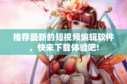 推薦最新的短視頻編輯軟件，快來下載體驗(yàn)吧!