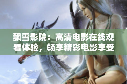 飄雪影院：高清電影在線觀看體驗，暢享精彩電影享受