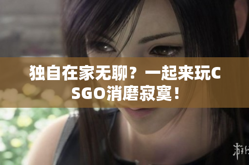 獨自在家無聊？一起來玩CSGO消磨寂寞！