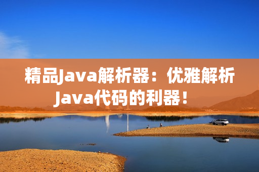 精品Java解析器：優(yōu)雅解析Java代碼的利器！ 