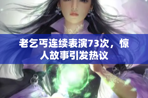 老乞丐連續(xù)表演73次，驚人故事引發(fā)熱議