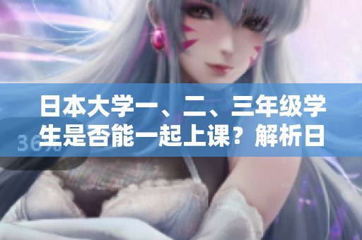 日本大學(xué)一、二、三年級學(xué)生是否能一起上課？解析日本大學(xué)學(xué)制與課程安排