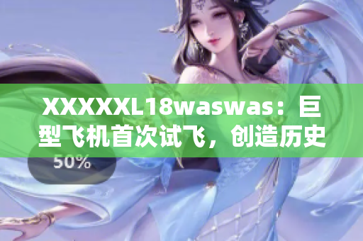XXXXXL18waswas：巨型飛機(jī)首次試飛，創(chuàng)造歷史新紀(jì)錄