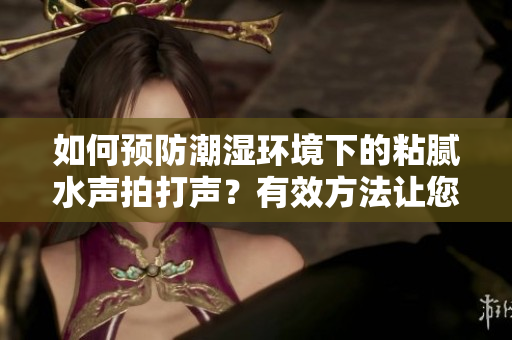 如何預(yù)防潮濕環(huán)境下的粘膩水聲拍打聲？有效方法讓您告別潮濕帶來的困擾