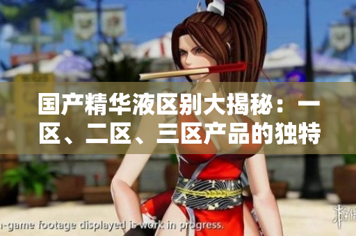 國產(chǎn)精華液區(qū)別大揭秘：一區(qū)、二區(qū)、三區(qū)產(chǎn)品的獨特特性和功效解析