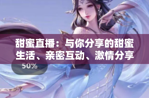 甜蜜直播：與你分享的甜蜜生活、親密互動、激情分享