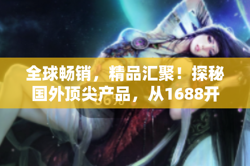 全球暢銷，精品匯聚！探秘國(guó)外頂尖產(chǎn)品，從1688開(kāi)始你的奢華之旅！