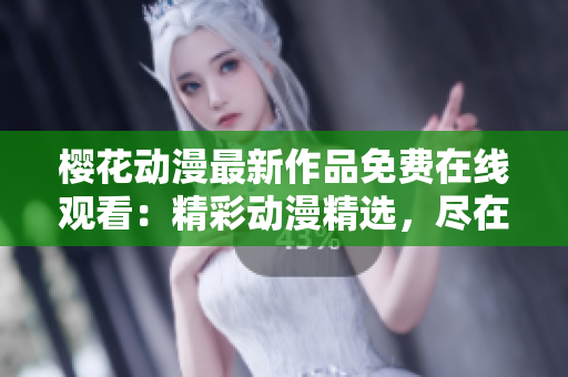 櫻花動漫最新作品免費在線觀看：精彩動漫精選，盡在指尖視界