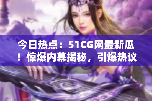 今日熱點：51CG網(wǎng)最新瓜！驚爆內(nèi)幕揭秘，引爆熱議！
