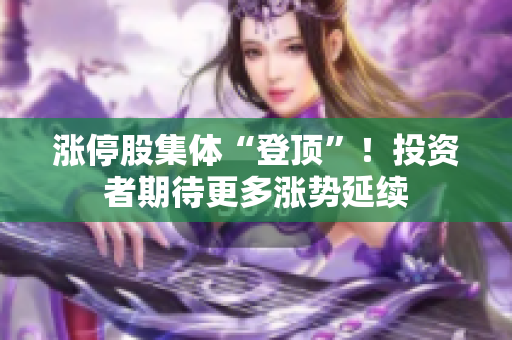 漲停股集體“登頂”！投資者期待更多漲勢延續(xù)