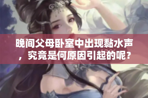 晚間父母臥室中出現(xiàn)黏水聲，究竟是何原因引起的呢？