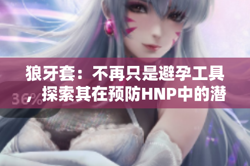 狼牙套：不再只是避孕工具，探索其在預(yù)防HNP中的潛力