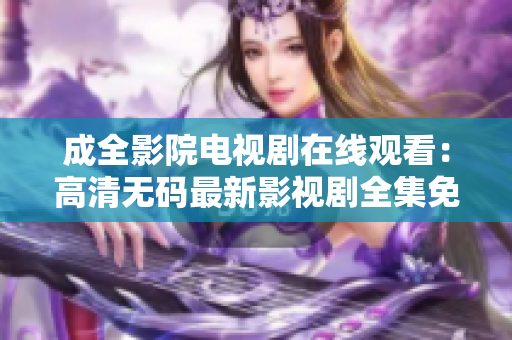 成全影院電視劇在線觀看：高清無(wú)碼最新影視劇全集免費(fèi)觀看