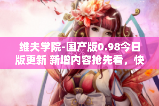 維夫學院-國產(chǎn)版0.98今日版更新 新增內容搶先看，快來體驗最新版本的驚喜更新！