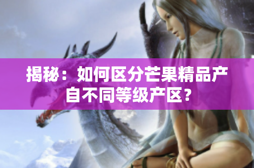 揭秘：如何區(qū)分芒果精品產(chǎn)自不同等級產(chǎn)區(qū)？