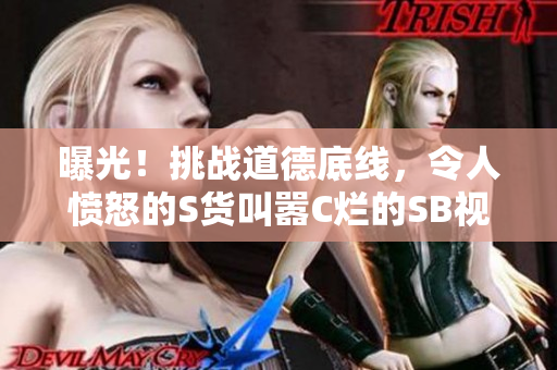 曝光！挑戰(zhàn)道德底線，令人憤怒的S貨叫囂C爛的SB視頻浮出水面