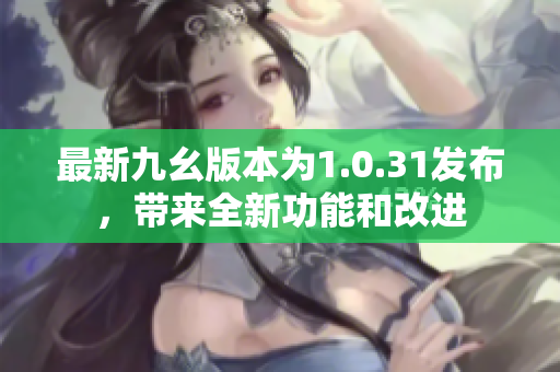 最新九幺版本為1.0.31發(fā)布，帶來全新功能和改進