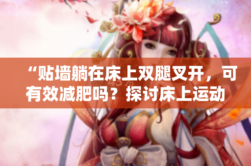 “貼墻躺在床上雙腿叉開，可有效減肥嗎？探討床上運動對身體的影響”