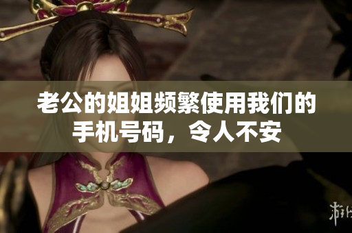 老公的姐姐頻繁使用我們的手機(jī)號(hào)碼，令人不安