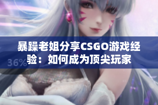 暴躁老姐分享CSGO游戲經驗：如何成為頂尖玩家