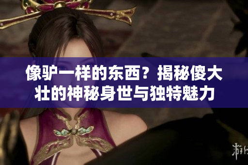 像驢一樣的東西？揭秘傻大壯的神秘身世與獨(dú)特魅力