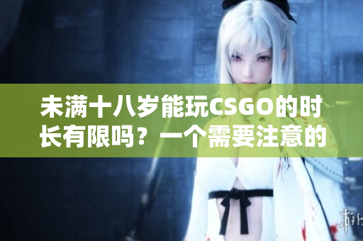 未滿十八歲能玩CSGO的時長有限嗎？一個需要注意的關(guān)于年齡限制的問題