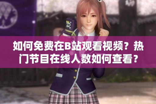 如何免費在B站觀看視頻？熱門節(jié)目在線人數如何查看？