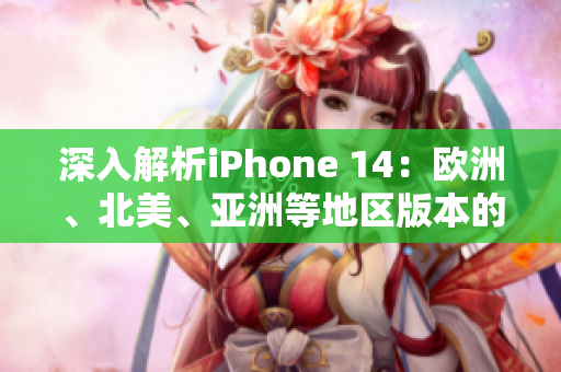 深入解析iPhone 14：歐洲、北美、亞洲等地區(qū)版本的差異與特色分析